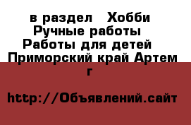  в раздел : Хобби. Ручные работы » Работы для детей . Приморский край,Артем г.